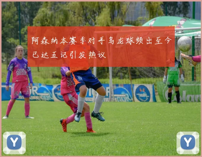 阿森纳本赛季对手乌龙球频出至今已达五记引发热议