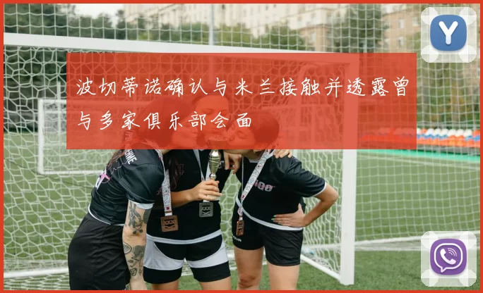 波切蒂诺确认与米兰接触并透露曾与多家俱乐部会面