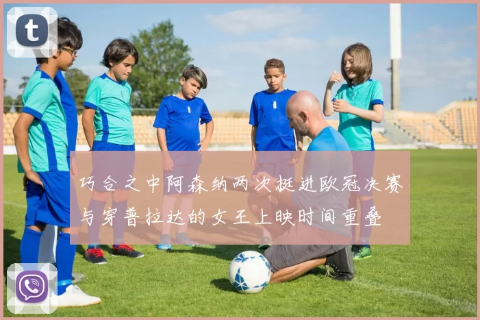 巧合之中阿森纳两次挺进欧冠决赛与穿普拉达的女王上映时间重叠