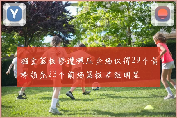 掘金篮板惨遭碾压全场仅得29个黄蜂领先23个前场篮板差距明显