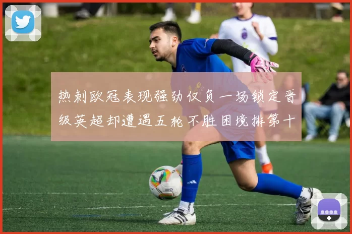 热刺欧冠表现强劲仅负一场锁定晋级英超却遭遇五轮不胜困境排第十四