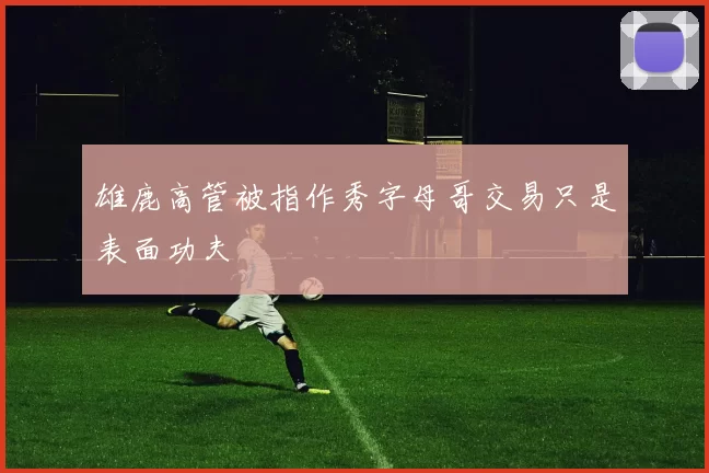 雄鹿高管被指作秀字母哥交易只是表面功夫