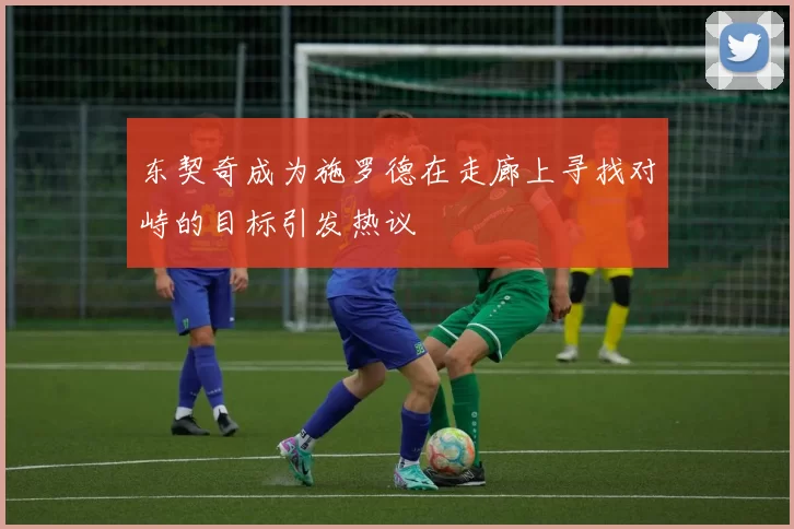 东契奇成为施罗德在走廊上寻找对峙的目标引发热议