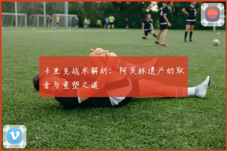 卡里克战术解析：阿莫林遗产的取舍与重塑之道