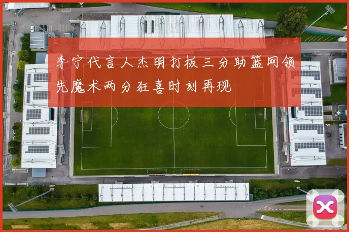 李宁代言人杰明打板三分助篮网领先魔术两分狂喜时刻再现