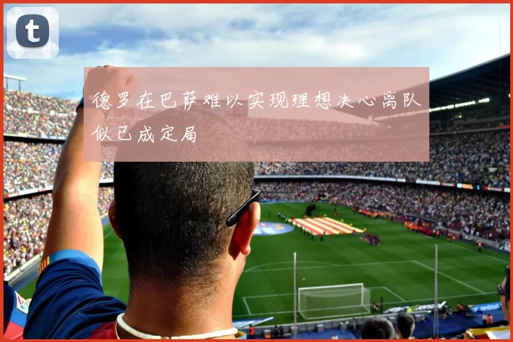 德罗在巴萨难以实现理想决心离队似已成定局