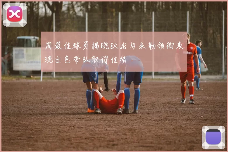 周最佳球员揭晓狄龙与米勒领衔表现出色带队取得佳绩
