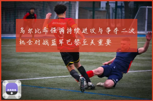 乌尔比希强调持续进攻与争夺二次机会对战蓝军巴黎至关重要