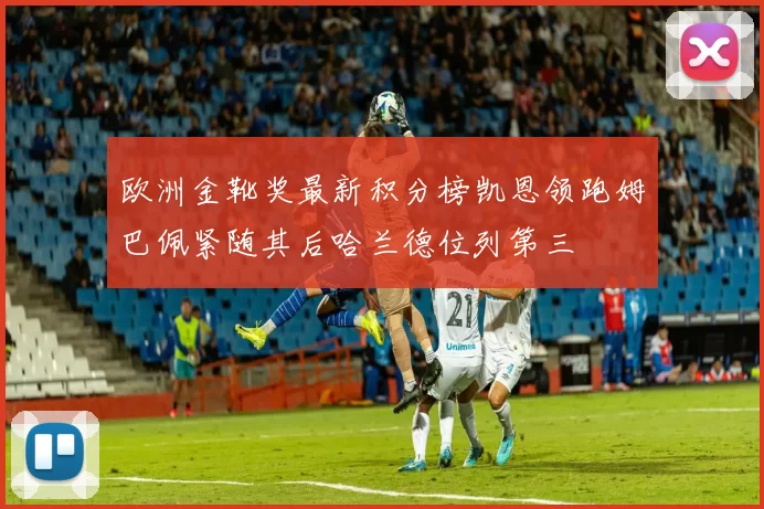 欧洲金靴奖最新积分榜凯恩领跑姆巴佩紧随其后哈兰德位列第三