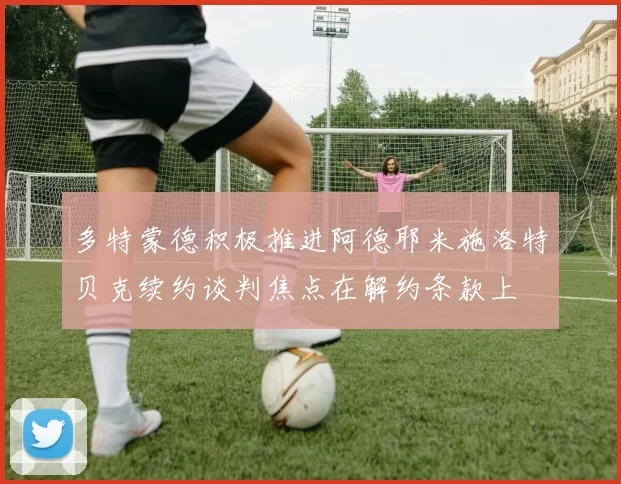 多特蒙德积极推进阿德耶米施洛特贝克续约谈判焦点在解约条款上