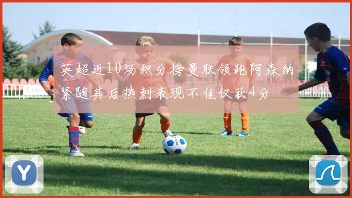 英超近10场积分榜曼联领跑阿森纳紧随其后热刺表现不佳仅获4分