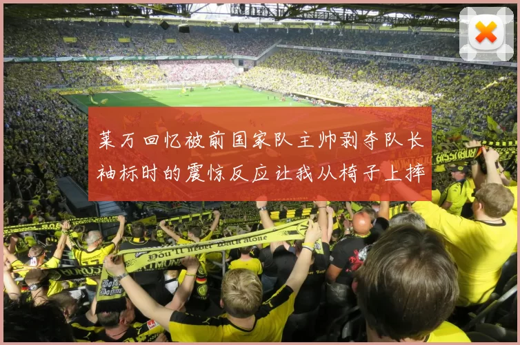 莱万回忆被前国家队主帅剥夺队长袖标时的震惊反应让我从椅子上摔了下来