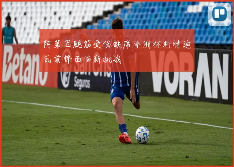 阿莱因腿筋受伤缺席非洲杯科特迪瓦前锋面临新挑战