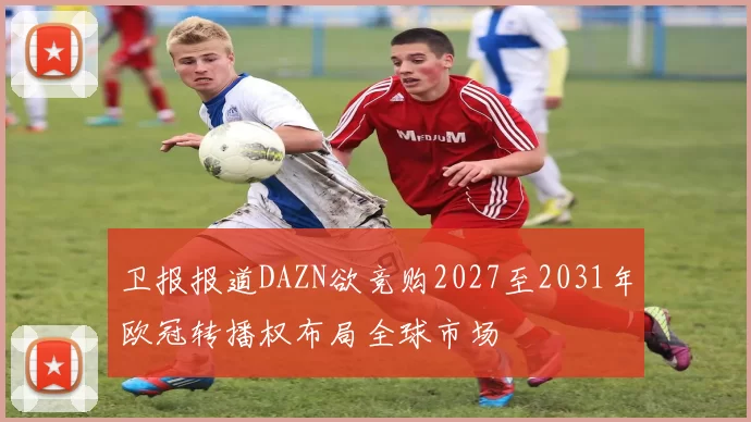 卫报报道DAZN欲竞购2027至2031年欧冠转播权布局全球市场