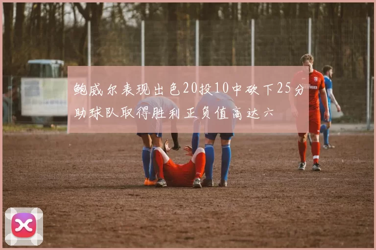 鲍威尔表现出色20投10中砍下25分助球队取得胜利正负值高达六