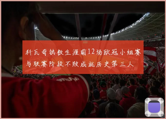 科瓦奇执教生涯前12场欧冠小组赛与联赛阶段不败成就历史第三人