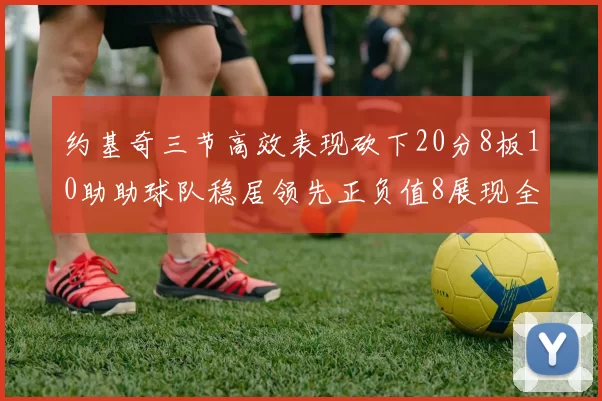 约基奇三节高效表现砍下20分8板10助助球队稳居领先正负值8展现全能实力